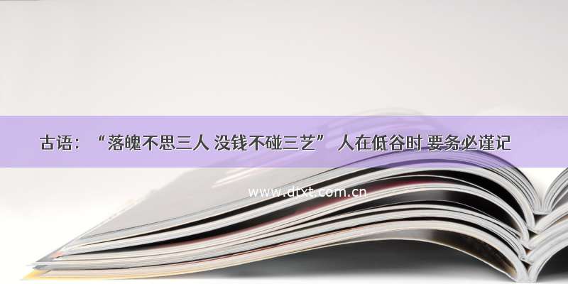 古语：“落魄不思三人 没钱不碰三艺” 人在低谷时 要务必谨记