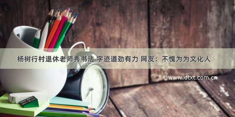 杨树行村退休老师秀书法 字迹遒劲有力 网友：不愧为为文化人