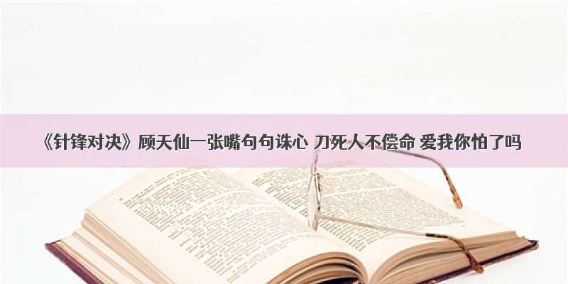 《针锋对决》顾天仙一张嘴句句诛心 刀死人不偿命 爱我你怕了吗