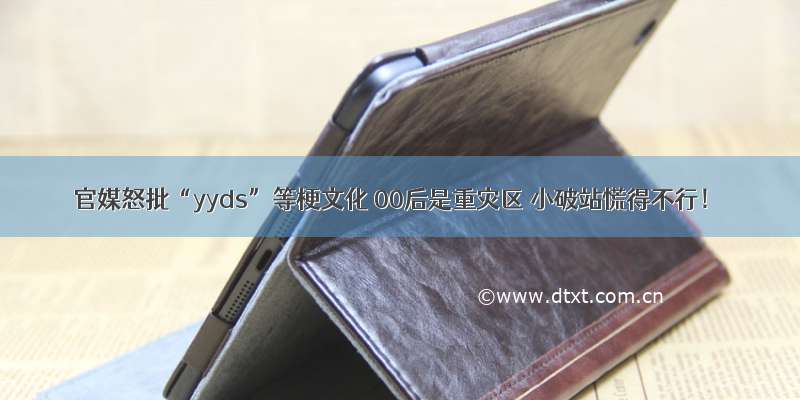 官媒怒批“yyds”等梗文化 00后是重灾区 小破站慌得不行！