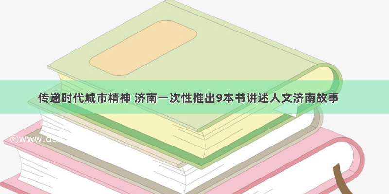 传递时代城市精神 济南一次性推出9本书讲述人文济南故事