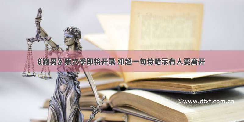 《跑男》第六季即将开录 邓超一句诗暗示有人要离开