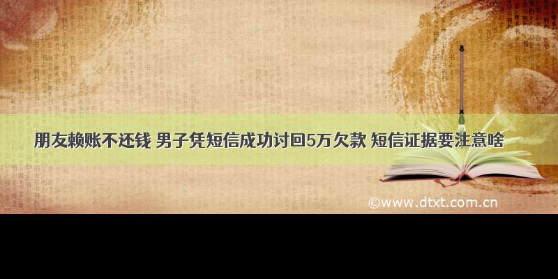 朋友赖账不还钱 男子凭短信成功讨回5万欠款 短信证据要注意啥