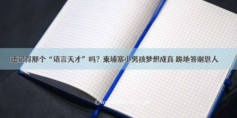 还记得那个“语言天才”吗？柬埔寨小男孩梦想成真 跪地答谢恩人