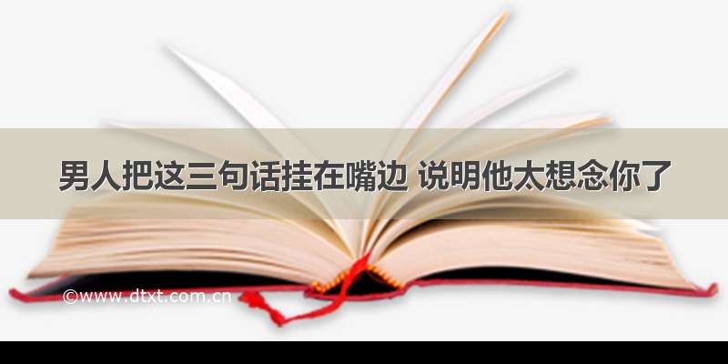 男人把这三句话挂在嘴边 说明他太想念你了