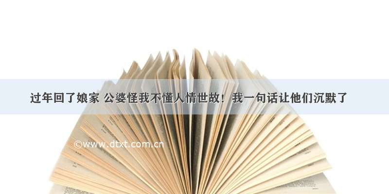 过年回了娘家 公婆怪我不懂人情世故！我一句话让他们沉默了