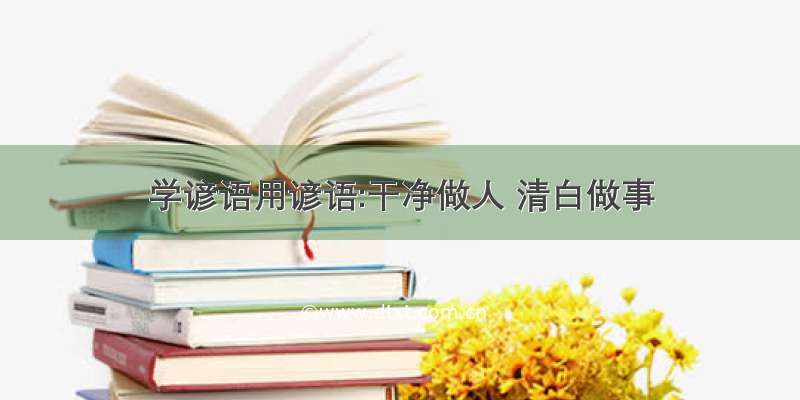 学谚语用谚语:干净做人 清白做事