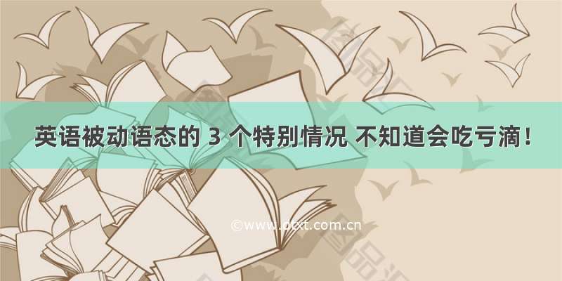 英语被动语态的 3 个特别情况 不知道会吃亏滴！