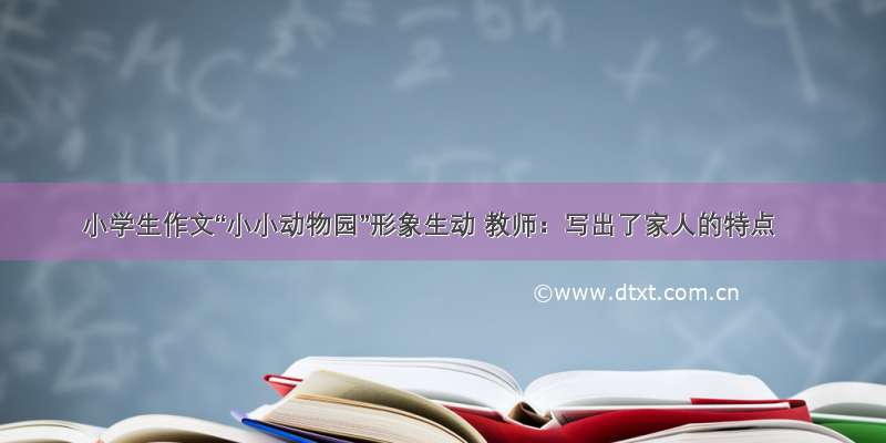 小学生作文“小小动物园”形象生动 教师：写出了家人的特点