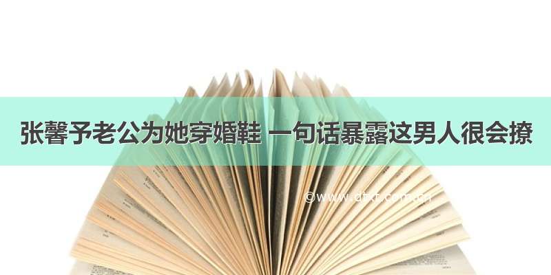 张馨予老公为她穿婚鞋 一句话暴露这男人很会撩