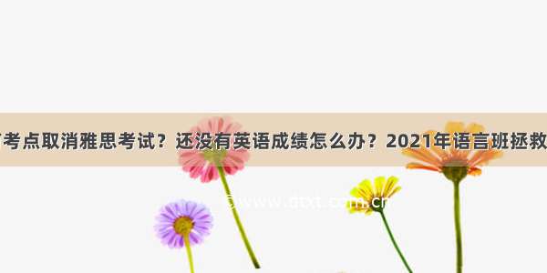 又有考点取消雅思考试？还没有英语成绩怎么办？2021年语言班拯救失学