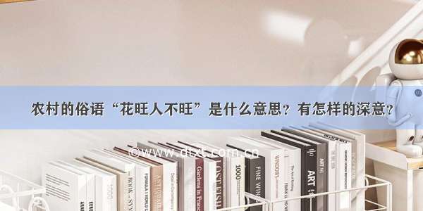 农村的俗语“花旺人不旺”是什么意思？有怎样的深意？