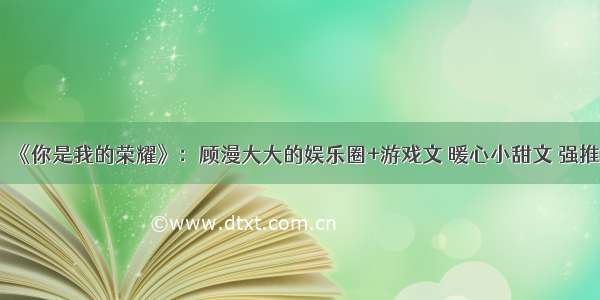 《你是我的荣耀》：顾漫大大的娱乐圈+游戏文 暖心小甜文 强推