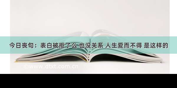 今日丧句：表白被拒了么 也没关系 人生爱而不得 是这样的