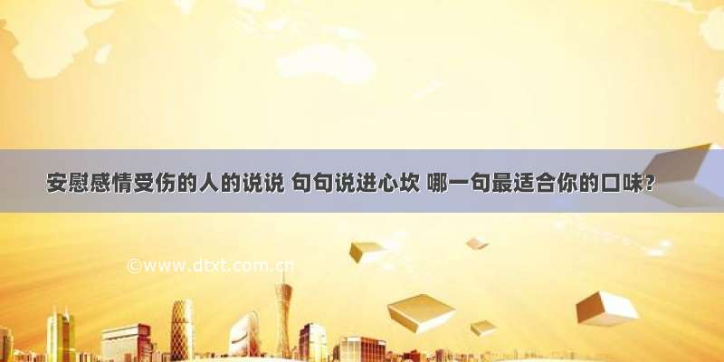 安慰感情受伤的人的说说 句句说进心坎 哪一句最适合你的口味？