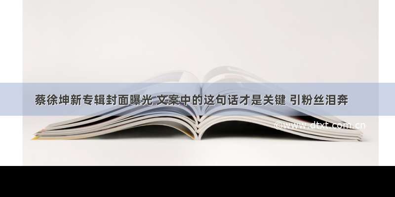 蔡徐坤新专辑封面曝光 文案中的这句话才是关键 引粉丝泪奔