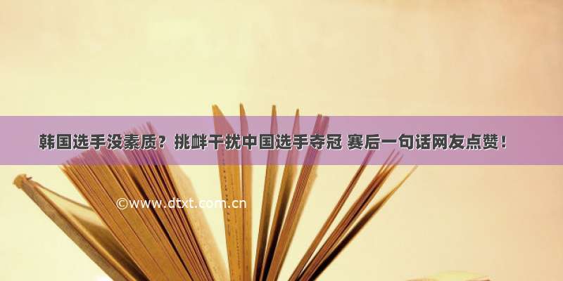 韩国选手没素质？挑衅干扰中国选手夺冠 赛后一句话网友点赞！