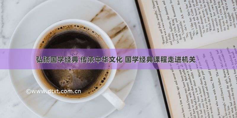 弘扬国学经典 传承中华文化 国学经典课程走进机关