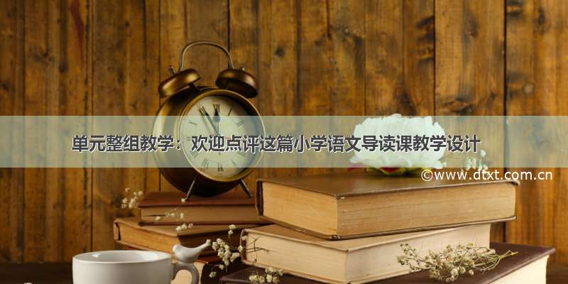 单元整组教学：欢迎点评这篇小学语文导读课教学设计