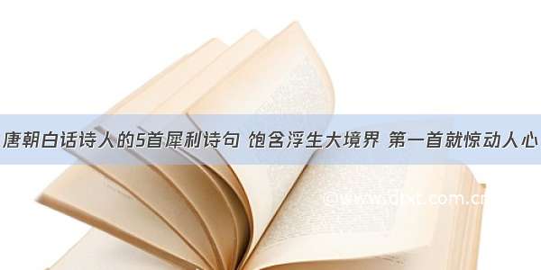 唐朝白话诗人的5首犀利诗句 饱含浮生大境界 第一首就惊动人心