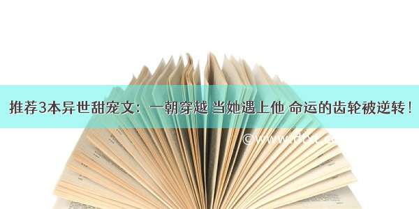 推荐3本异世甜宠文：一朝穿越 当她遇上他 命运的齿轮被逆转！