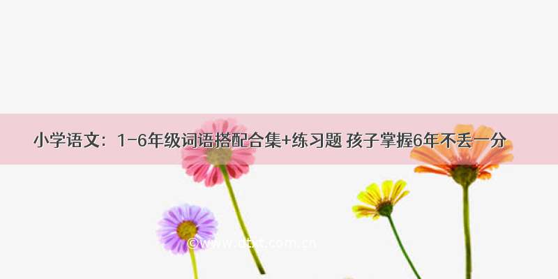 小学语文：1-6年级词语搭配合集+练习题 孩子掌握6年不丢一分