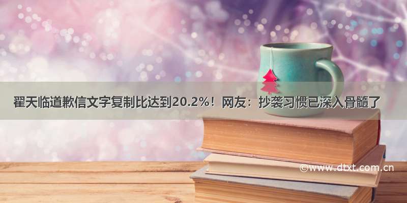 翟天临道歉信文字复制比达到20.2%！网友：抄袭习惯已深入骨髓了