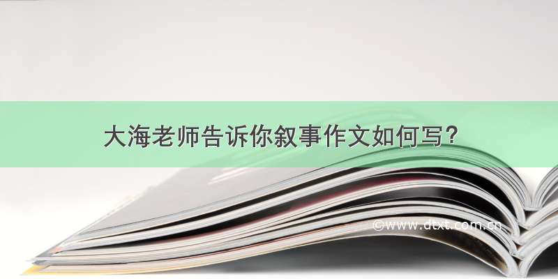 大海老师告诉你叙事作文如何写？