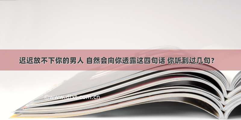 迟迟放不下你的男人 自然会向你透露这四句话 你听到过几句？