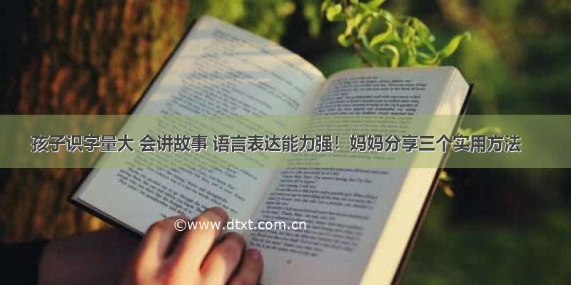 孩子识字量大 会讲故事 语言表达能力强！妈妈分享三个实用方法