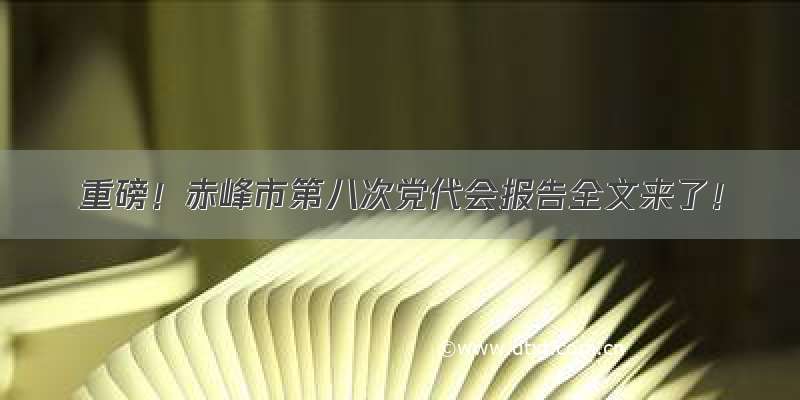 重磅！赤峰市第八次党代会报告全文来了！