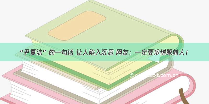 “尹夏沫”的一句话 让人陷入沉思 网友：一定要珍惜眼前人！