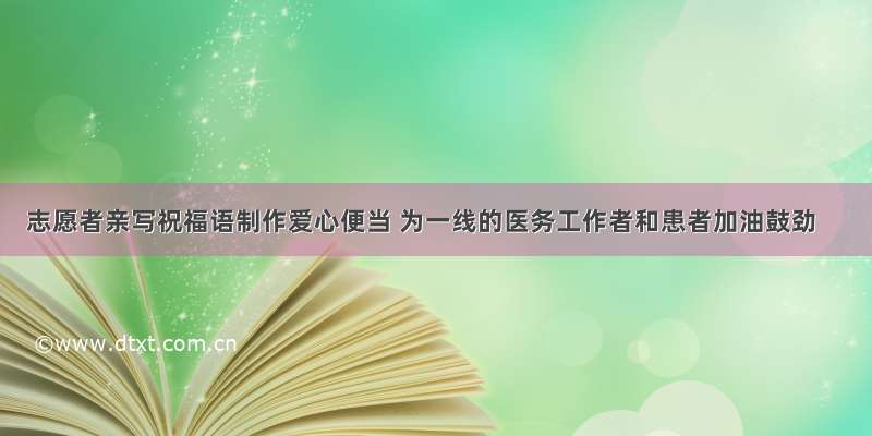 志愿者亲写祝福语制作爱心便当 为一线的医务工作者和患者加油鼓劲