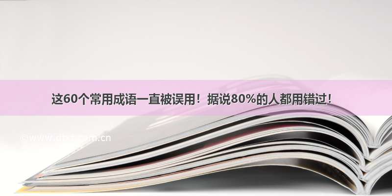 这60个常用成语一直被误用！据说80%的人都用错过！