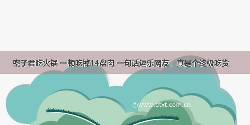 密子君吃火锅 一顿吃掉14盘肉 一句话逗乐网友：真是个终极吃货