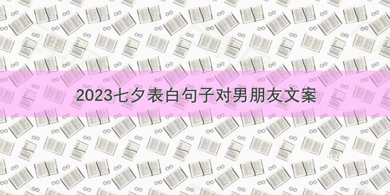 2023七夕表白句子对男朋友文案