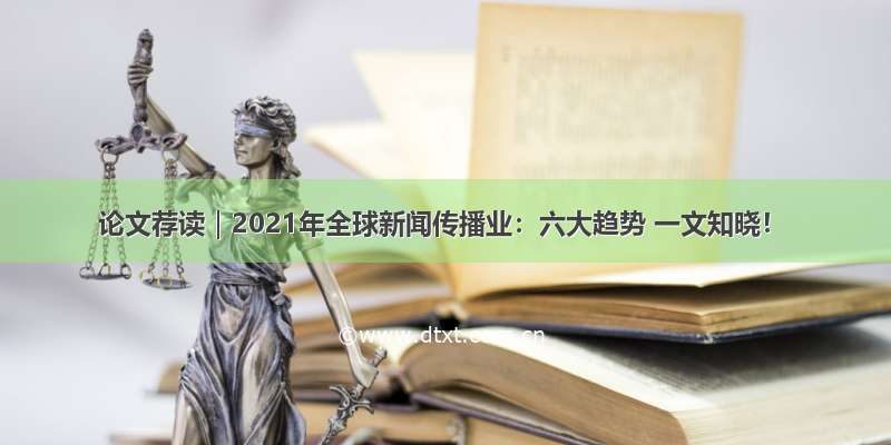 论文荐读｜2021年全球新闻传播业：六大趋势 一文知晓！