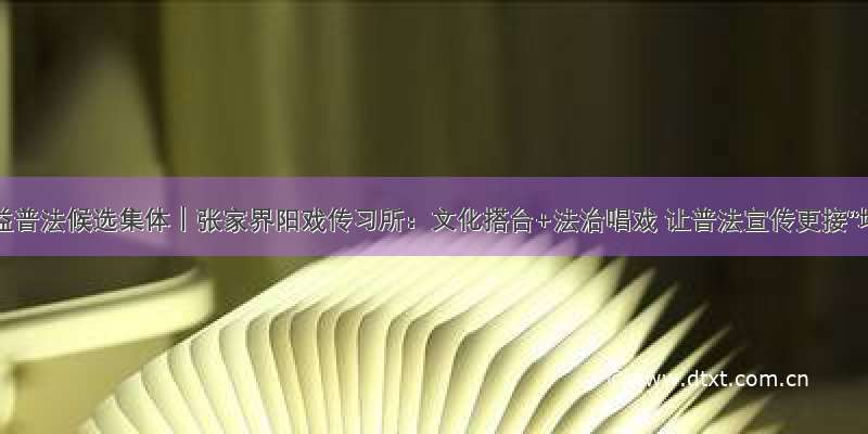 最美公益普法候选集体｜张家界阳戏传习所：文化搭台+法治唱戏 让普法宣传更接“地气”