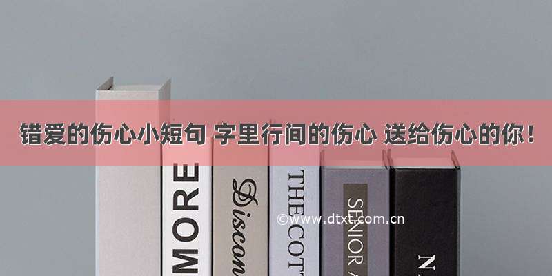 错爱的伤心小短句 字里行间的伤心 送给伤心的你！