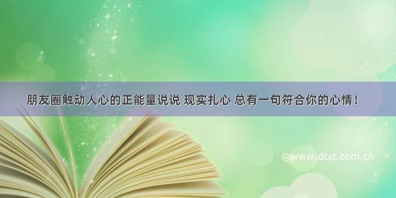 朋友圈触动人心的正能量说说 现实扎心 总有一句符合你的心情！