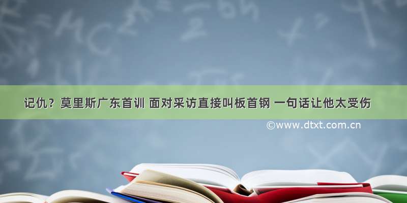 记仇？莫里斯广东首训 面对采访直接叫板首钢 一句话让他太受伤