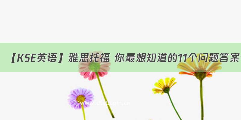 【KSE英语】雅思托福 你最想知道的11个问题答案