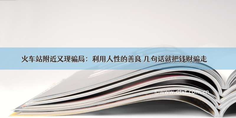 火车站附近又现骗局：利用人性的善良 几句话就把钱财骗走