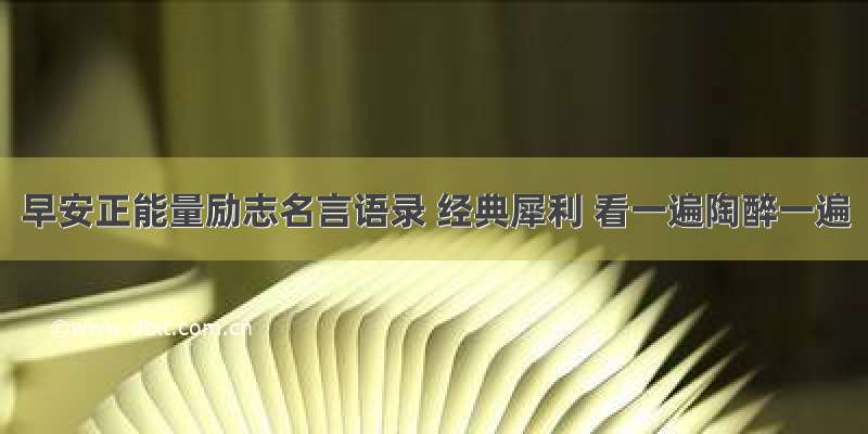 早安正能量励志名言语录 经典犀利 看一遍陶醉一遍