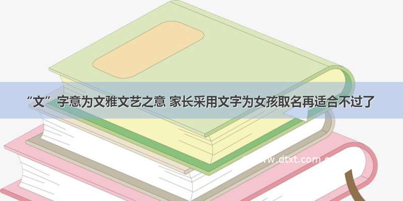 “文”字意为文雅文艺之意 家长采用文字为女孩取名再适合不过了