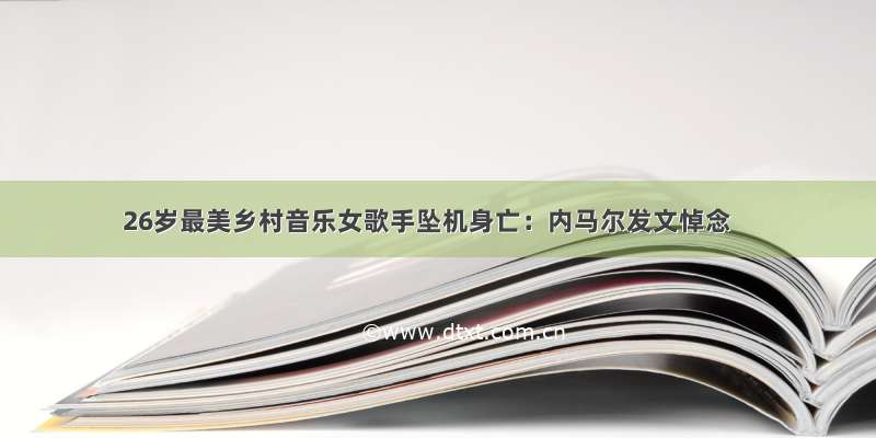 26岁最美乡村音乐女歌手坠机身亡：内马尔发文悼念