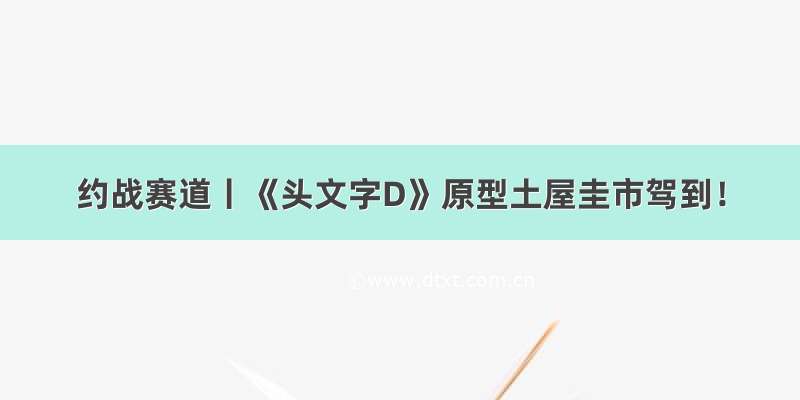 约战赛道丨《头文字D》原型土屋圭市驾到！