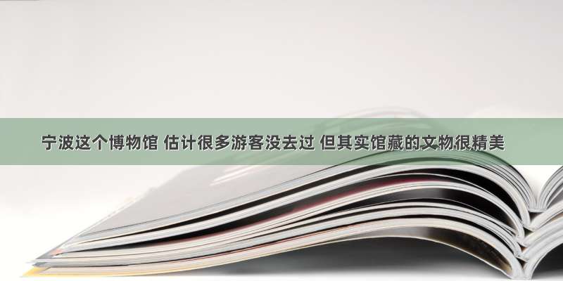 宁波这个博物馆 估计很多游客没去过 但其实馆藏的文物很精美