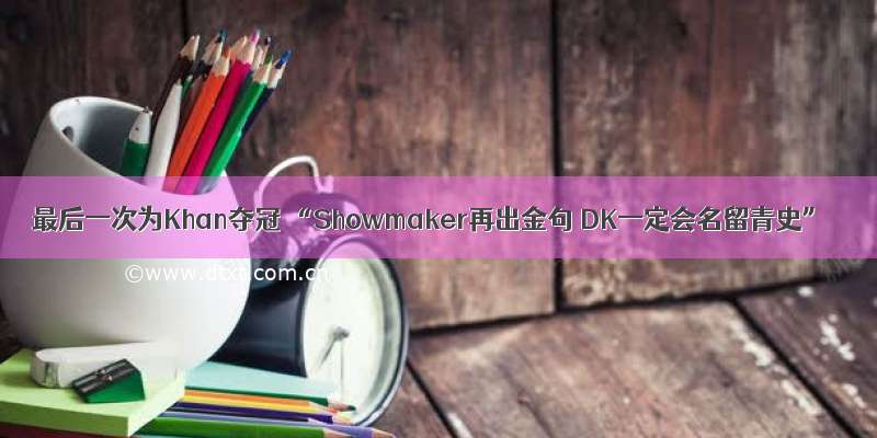 最后一次为Khan夺冠 “Showmaker再出金句 DK一定会名留青史”