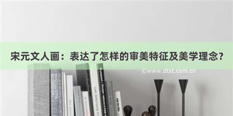 宋元文人画：表达了怎样的审美特征及美学理念？